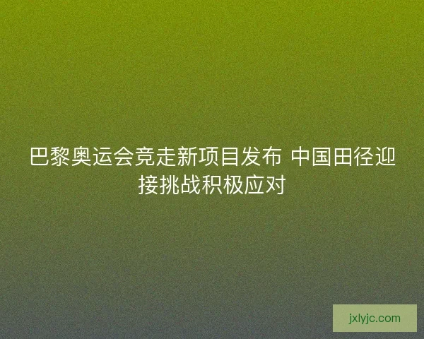 巴黎奥运会竞走新项目发布 中国田径迎接挑战积极应对