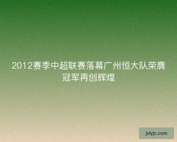2012赛季中超联赛落幕广州恒大队荣膺冠军再创辉煌