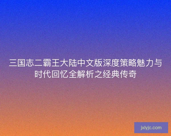 三国志二霸王大陆中文版深度策略魅力与时代回忆全解析之经典传奇