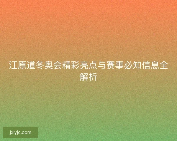 江原道冬奥会精彩亮点与赛事必知信息全解析