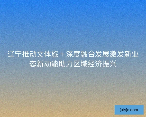 辽宁推动文体旅＋深度融合发展激发新业态新动能助力区域经济振兴